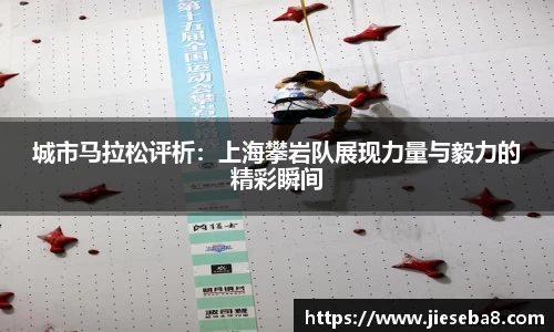 城市马拉松评析:上海攀岩队展现力量与毅力的精彩瞬间