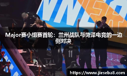 Major赛小组赛首轮：兰州战队与菏泽电竞的一边倒对决