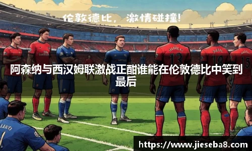 阿森纳与西汉姆联激战正酣谁能在伦敦德比中笑到最后