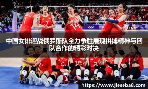 中国女排迎战俄罗斯队全力争胜展现拼搏精神与团队合作的精彩对决