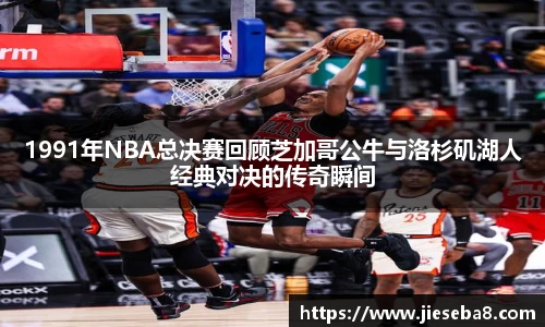 1991年NBA总决赛回顾芝加哥公牛与洛杉矶湖人经典对决的传奇瞬间